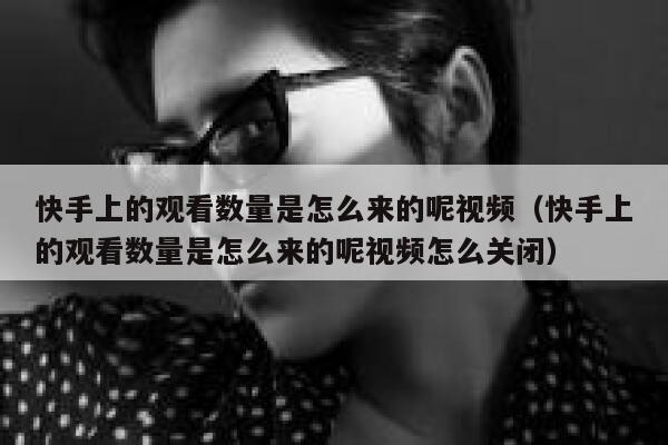 快手上的观看数量是怎么来的呢视频（快手上的观看数量是怎么来的呢视频怎么关闭） 第1张