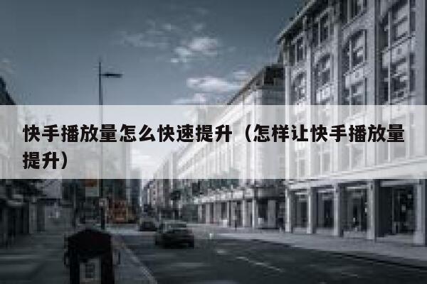 快手播放量怎么快速提升(怎样让快手播放量提升) 第1张 快手播放量怎么快速提升(怎样让快手播放量提升) 第1张