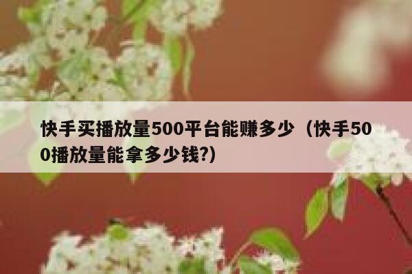 快手买播放量500平台能赚多少(快手500播放量能拿多少钱?) 第1张 快手买播放量500平台能赚多少(快手500播放量能拿多少钱?) 第1张