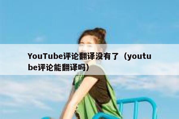 YouTube评论翻译没有了(youtube评论能翻译吗) 第1张 YouTube评论翻译没有了(youtube评论能翻译吗) 第1张
