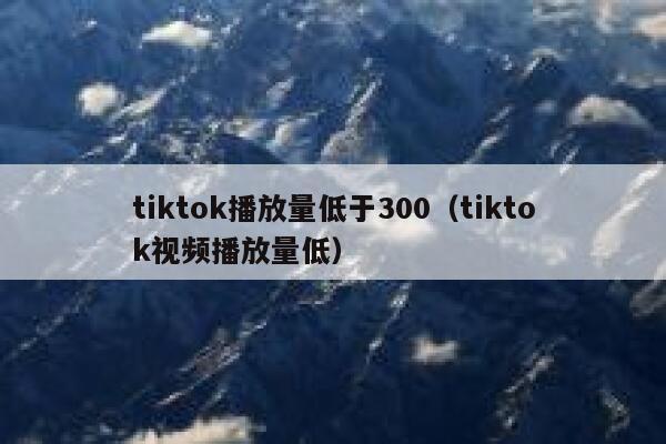 tiktok播放量低于300（tiktok视频播放量低） 第1张
