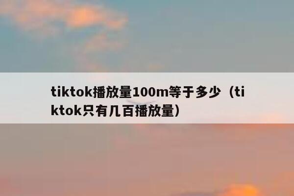 tiktok播放量100m等于多少（tiktok只有几百播放量） 第1张
