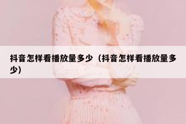 抖音怎样看播放量多少(抖音怎样看播放量多少) 第1张 抖音怎样看播放量多少(抖音怎样看播放量多少) 第1张