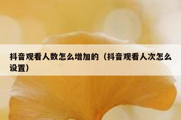 抖音观看人数怎么增加的（抖音观看人次怎么设置） 第1张