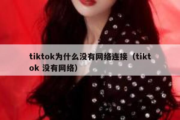 tiktok为什么没有网络连接(tiktok 没有网络) 第1张 tiktok为什么没有网络连接(tiktok 没有网络) 第1张