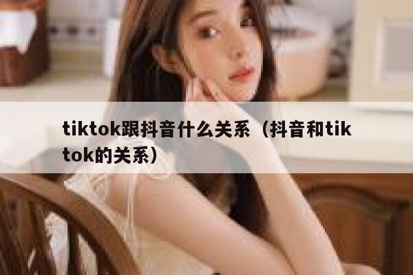 tiktok跟抖音什么关系(抖音和tiktok的关系) 第1张 tiktok跟抖音什么关系(抖音和tiktok的关系) 第1张