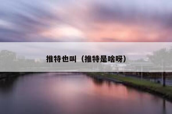 推特也叫(推特是啥呀) 第1张 推特也叫(推特是啥呀) 第1张