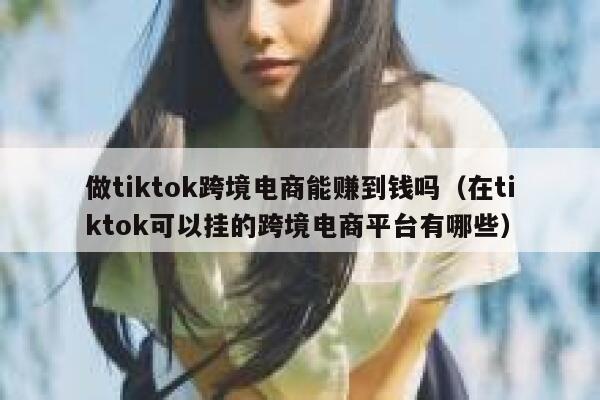 做tiktok跨境电商能赚到钱吗(在tiktok可以挂的跨境电商平台有哪些) 第1张 做tiktok跨境电商能赚到钱吗(在tiktok可以挂的跨境电商平台有哪些) 第1张