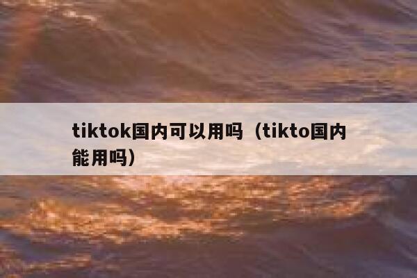 tiktok国内可以用吗(tikto国内能用吗) 第1张 tiktok国内可以用吗(tikto国内能用吗) 第1张