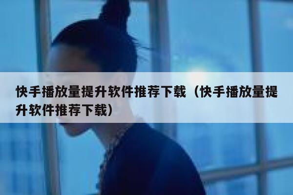 快手播放量提升软件推荐下载（快手播放量提升软件推荐下载） 第1张