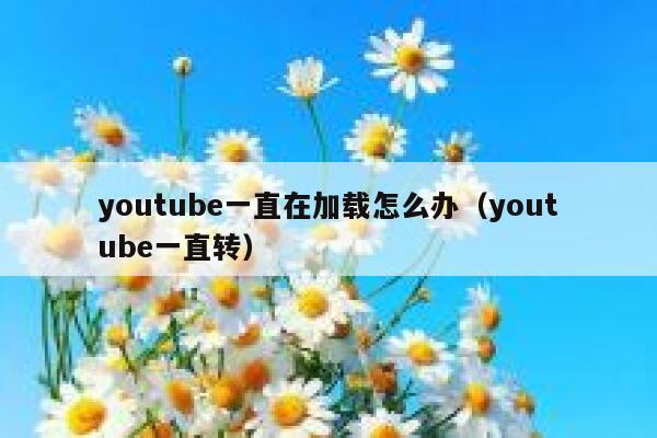 youtube一直在加载怎么办（youtube一直转） 第1张