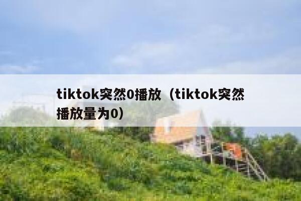 tiktok突然0播放（tiktok突然播放量为0） 第1张