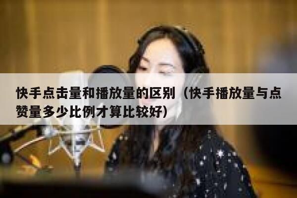 快手点击量和播放量的区别（快手播放量与点赞量多少比例才算比较好） 第1张