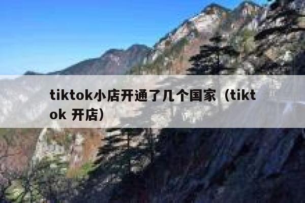 tiktok小店开通了几个国家(tiktok 开店) 第1张 tiktok小店开通了几个国家(tiktok 开店) 第1张