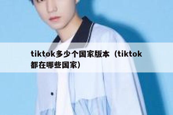 tiktok多少个国家版本（tiktok都在哪些国家） 第1张