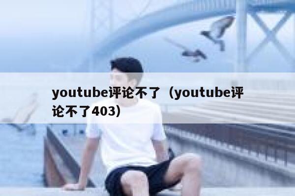 youtube评论不了(youtube评论不了403) 第1张 youtube评论不了(youtube评论不了403) 第1张