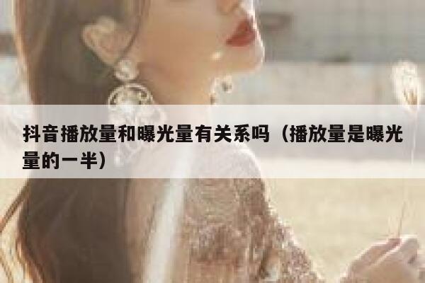 抖音播放量和曝光量有关系吗(播放量是曝光量的一半) 第1张 抖音播放量和曝光量有关系吗(播放量是曝光量的一半) 第1张