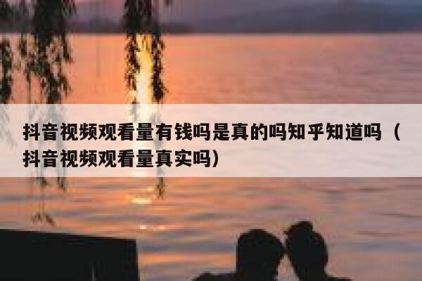 抖音视频观看量有钱吗是真的吗知乎知道吗（抖音视频观看量真实吗） 第1张