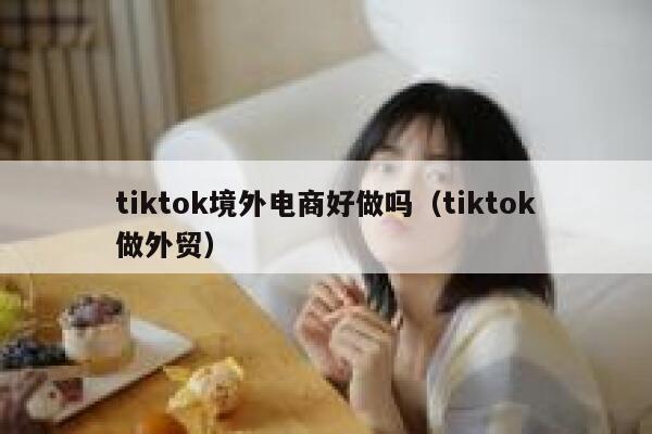 tiktok境外电商好做吗（tiktok做外贸） 第1张