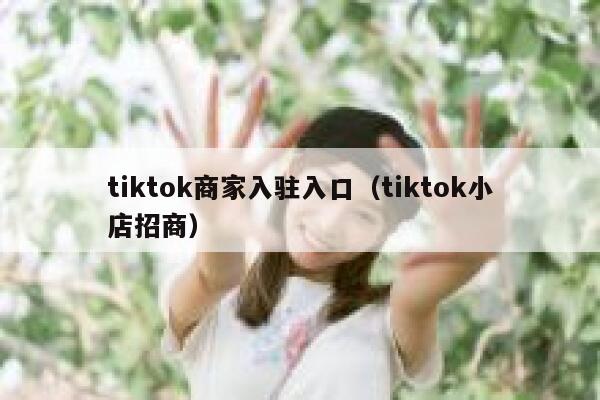 tiktok商家入驻入口（tiktok小店招商） 第1张