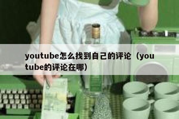 youtube怎么找到自己的评论（youtube的评论在哪） 第1张