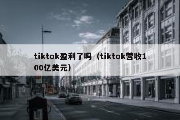 tiktok盈利了吗（tiktok营收100亿美元） 第1张