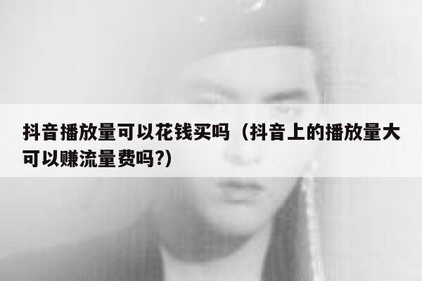 抖音播放量可以花钱买吗(抖音上的播放量大可以赚流量费吗?) 第1张 抖音播放量可以花钱买吗(抖音上的播放量大可以赚流量费吗?) 第1张