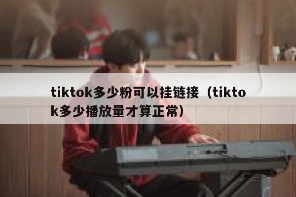 tiktok多少粉可以挂链接(tiktok多少播放量才算正常) 第1张 tiktok多少粉可以挂链接(tiktok多少播放量才算正常) 第1张