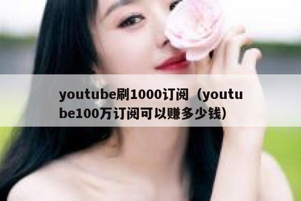 youtube刷1000订阅（youtube100万订阅可以赚多少钱） 第1张