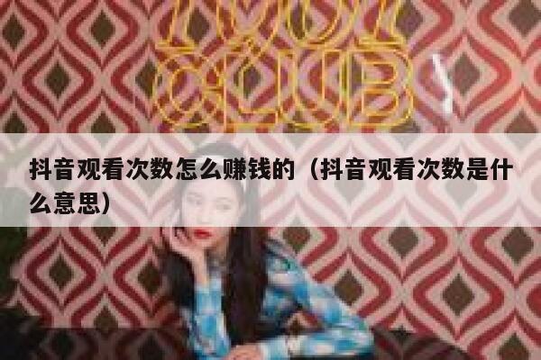 抖音观看次数怎么赚钱的（抖音观看次数是什么意思） 第1张