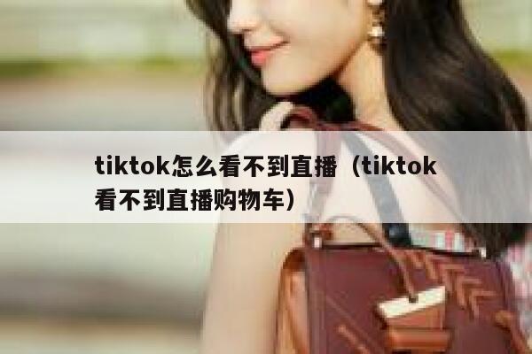 tiktok怎么看不到直播（tiktok看不到直播购物车） 第1张