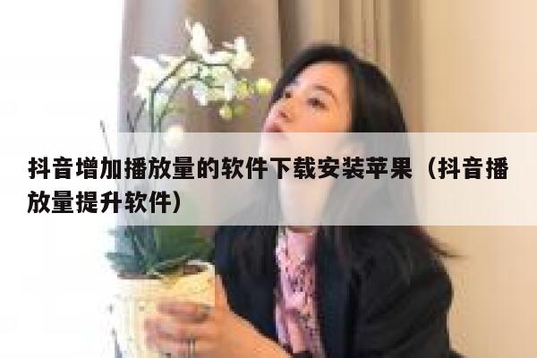 抖音增加播放量的软件下载安装苹果(抖音播放量提升软件) 第1张 抖音增加播放量的软件下载安装苹果(抖音播放量提升软件) 第1张