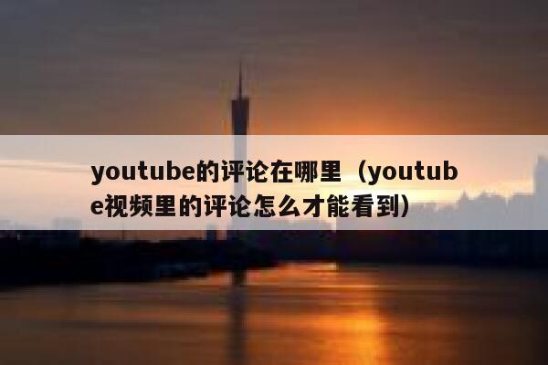 youtube的评论在哪里（youtube视频里的评论怎么才能看到） 第1张