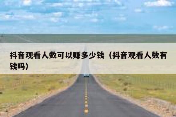抖音观看人数可以赚多少钱(抖音观看人数有钱吗) 第1张 抖音观看人数可以赚多少钱(抖音观看人数有钱吗) 第1张