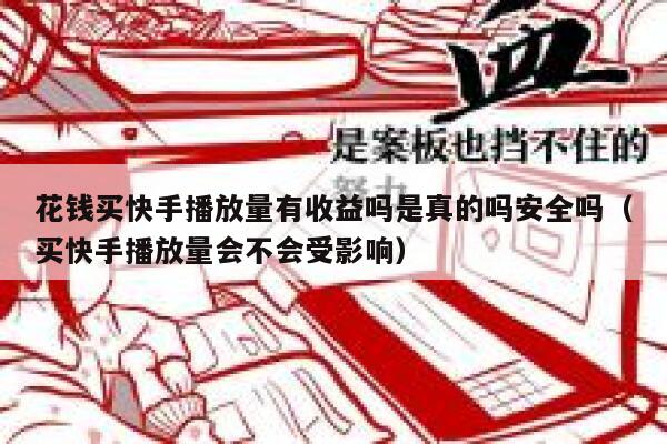 花钱买快手播放量有收益吗是真的吗安全吗（买快手播放量会不会受影响） 第1张