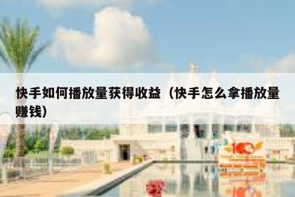 快手如何播放量获得收益（快手怎么拿播放量赚钱） 第1张