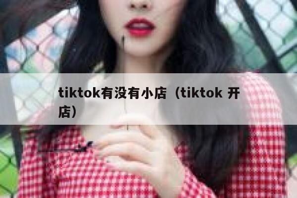 tiktok有没有小店(tiktok 开店) 第1张 tiktok有没有小店(tiktok 开店) 第1张