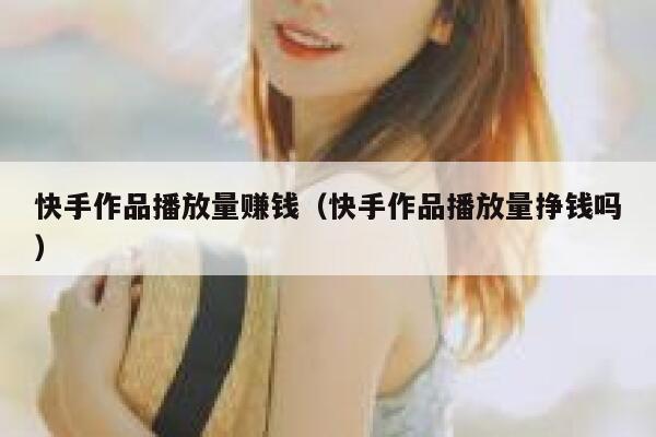 快手作品播放量赚钱（快手作品播放量挣钱吗） 第1张