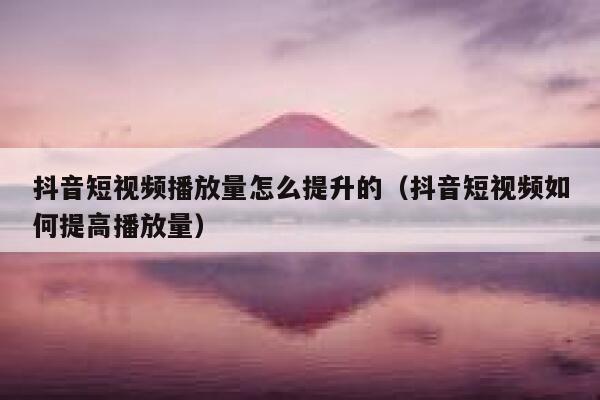 抖音短视频播放量怎么提升的（抖音短视频如何提高播放量） 第1张