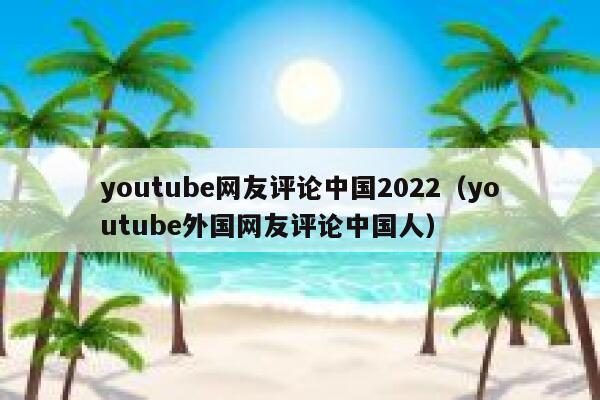 youtube网友评论中国2022（youtube外国网友评论中国人） 第1张