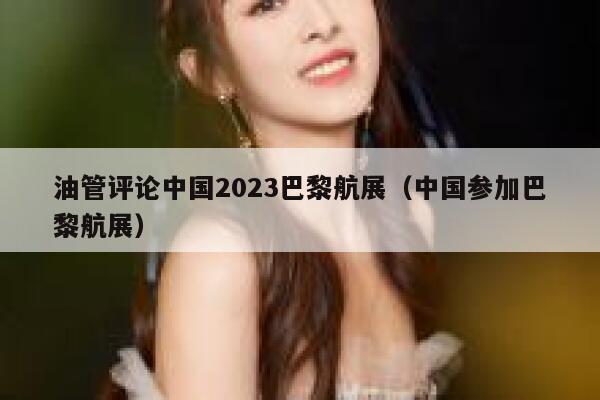 油管评论中国2023巴黎航展(中国参加巴黎航展) 第1张 油管评论中国2023巴黎航展(中国参加巴黎航展) 第1张