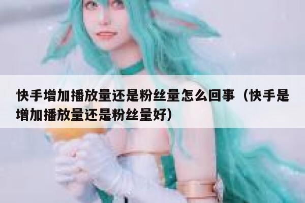 快手增加播放量还是粉丝量怎么回事（快手是增加播放量还是粉丝量好） 第1张