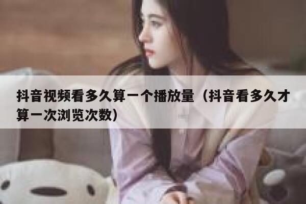 抖音视频看多久算一个播放量（抖音看多久才算一次浏览次数） 第1张