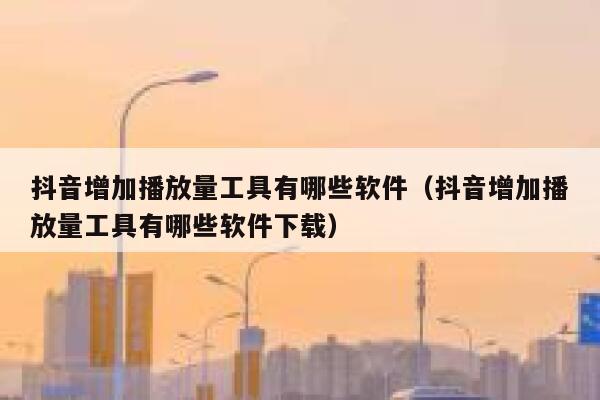 抖音增加播放量工具有哪些软件(抖音增加播放量工具有哪些软件下载) 第1张 抖音增加播放量工具有哪些软件(抖音增加播放量工具有哪些软件下载) 第1张