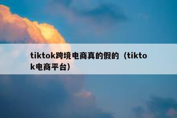 tiktok跨境电商真的假的（tiktok电商平台） 第1张