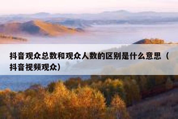 抖音观众总数和观众人数的区别是什么意思（抖音视频观众） 第1张