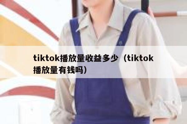 tiktok播放量收益多少(tiktok播放量有钱吗) 第1张 tiktok播放量收益多少(tiktok播放量有钱吗) 第1张