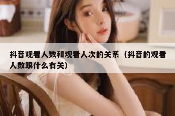 抖音观看人数和观看人次的关系(抖音的观看人数跟什么有关) 第1张 抖音观看人数和观看人次的关系(抖音的观看人数跟什么有关) 第1张