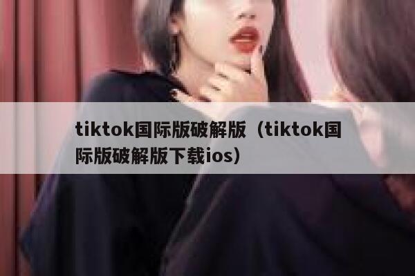 tiktok国际版破解版（tiktok国际版破解版下载ios） 第1张