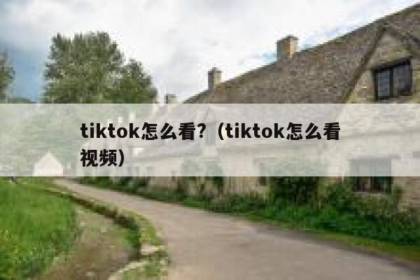 tiktok怎么看?(tiktok怎么看视频) 第1张 tiktok怎么看?(tiktok怎么看视频) 第1张